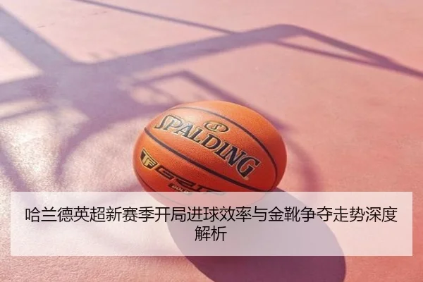 哈兰德英超新赛季开局进球效率与金靴争夺走势深度解析