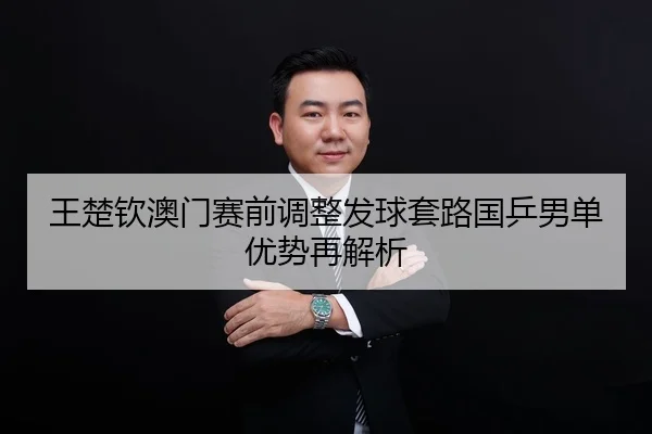 王楚钦澳门赛前调整发球套路国乒男单优势再解析