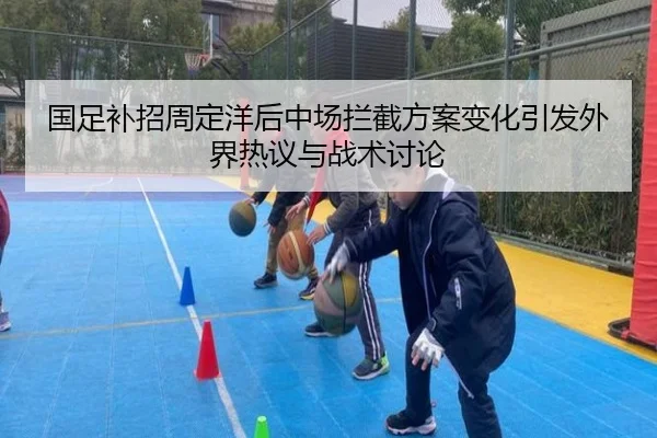国足补招周定洋后中场拦截方案变化引发外界热议与战术讨论