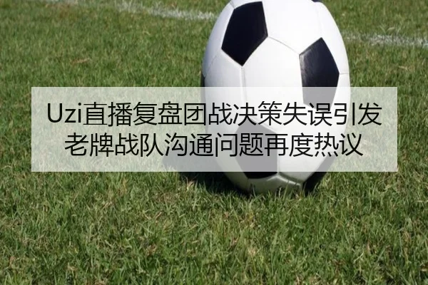 Uzi直播复盘团战决策失误引发老牌战队沟通问题再度热议